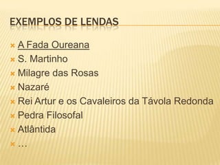 EXEMPLOS DE LENDAS

 A Fada Oureana
 S. Martinho

 Milagre das Rosas

 Nazaré

 Rei Artur e os Cavaleiros da Távola Redonda

 Pedra Filosofal

 Atlântida

…
 