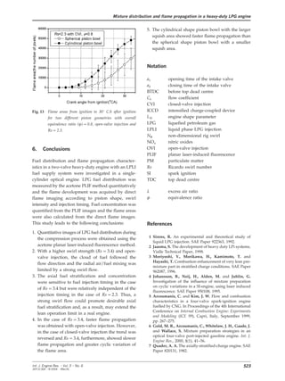 Mixture distribution and flame propagation in a heavy-duty LPG engine
5. The cylindrical shape piston bowl with the larger
squish area showed faster flame propagation than
the spherical shape piston bowl with a smaller
squish area.
Notation
a
1
opening time of the intake valve
a
2
closing time of the intake valve
BTDC before top dead centre
C
f
flow coefficient
CVI closed-valve injection
ICCD intensified charge-coupled deviceFig. 13 Flame areas from ignition to 30° CA after ignition
L
D
engine shape parameterfor two different piston geometries with overall
LPG liquefied petroleum gasequivalence ratio (w)=0.8, open-valve injection and
LPLI liquid phase LPG injectionRs=2.3.
N
R
non-dimensional rig swirl
NO
x
nitric oxides
OVI open-valve injection6. Conclusions
PLIF planar laser-induced fluorescence
PM particulate matterFuel distribution and flame propagation character-
istics in a two-valve heavy-duty engine with an LPLI Rs Ricardo swirl number
fuel supply system were investigated in a single- SI spark ignition
cylinder optical engine. LPG fuel distribution was TDC top dead centre
measured by the acetone PLIF method quantitatively
l excess air ratioand the flame development was acquired by direct
w equivalence ratioflame imaging according to piston shape, swirl
intensity and injection timing. Fuel concentration was
quantified from the PLIF images and the flame areas
were also calculated from the direct flame images.
This study leads to the following conclusions: References
1. Quantitative images of LPG fuel distribution during
1 Sirens, R. An experimental and theoretical study ofthe compression process were obtained using the
liquid LPG injection. SAE Paper 922363, 1992.
acetone planar laser-induced fluorescence method. 2 Jaasma, S. The development of heavy duty LPi systems.
2. With a higher swirl strength (Rs=3.4) and open- Vialle Technical Paper, 1998.
3 Moriyoshi, Y., Morikawa, H., Kamimoto, T. andvalve injection, the cloud of fuel followed the
Hayashi, T. Combustion enhancement of very lean pre-
flow direction and the radial air/fuel mixing was
mixture part in stratified charge conditions. SAE Paper
limited by a strong swirl flow. 962087, 1996.
3. The axial fuel stratification and concentration 4 Johansson, B., Neij, H., Alden, M. and Juhlin, G.
Investigation of the influence of mixture preparationwere sensitive to fuel injection timing in the case
on cyclic variations in a SI-engine, using laser induced
of Rs=3.4 but were relatively independent of the
fluorescence. SAE Paper 950108, 1995.
injection timing in the case of Rs=2.3. Thus, a 5 Arcoumanis, C. and Kim, J. W. Flow and combustion
strong swirl flow could promote desirable axial characteristics in a four-valve spark-ignition engine
fuelled by CNG. In Proceedings of the 4th Internationalfuel stratification and, as a result, may extend the
Conference on Internal Combustion Engine: Experiments
lean operation limit in a real engine.
and Modeling (ICE 99), Capri, Italy, September 1999,
4. In the case of Rs=3.4, faster flame propagation pp. 267–275.
was obtained with open-valve injection. However, 6 Gold, M. R., Arcoumanis, C., Whitelaw, J. H., Gaade, J.
and Wallace, S. Mixture preparation strategies in anin the case of closed-valve injection the trend was
optical four-valve port-injected gasoline engine. Int. J.
reversed and Rs=3.4, furthermore, showed slower
Engine Res., 2000, 1(1), 41–56.
flame propagation and greater cyclic variation of 7 Quader, A. A. The axially-stratified-charge engine. SAE
Paper 820131, 1982.the flame area.
523Int. J. Engine Res. Ω Vol. 5 Ω No. 6
JER 01304 Ω © 2004 Ω IMechE
 