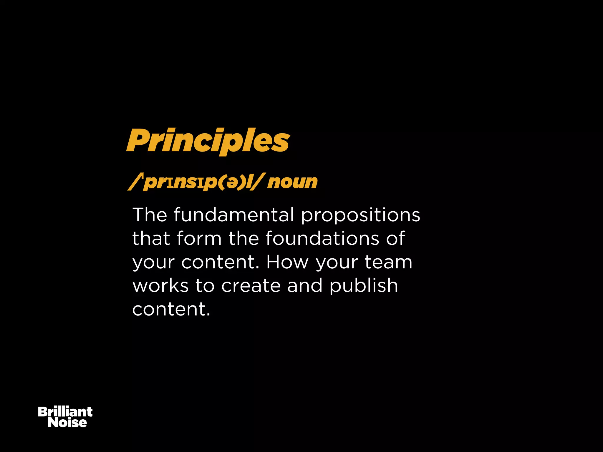 Principles
/ˈprɪnsɪp(ə)l/ noun
The fundamental propositions
that form the foundations of
your content. How your team
works to create and publish
content.

 