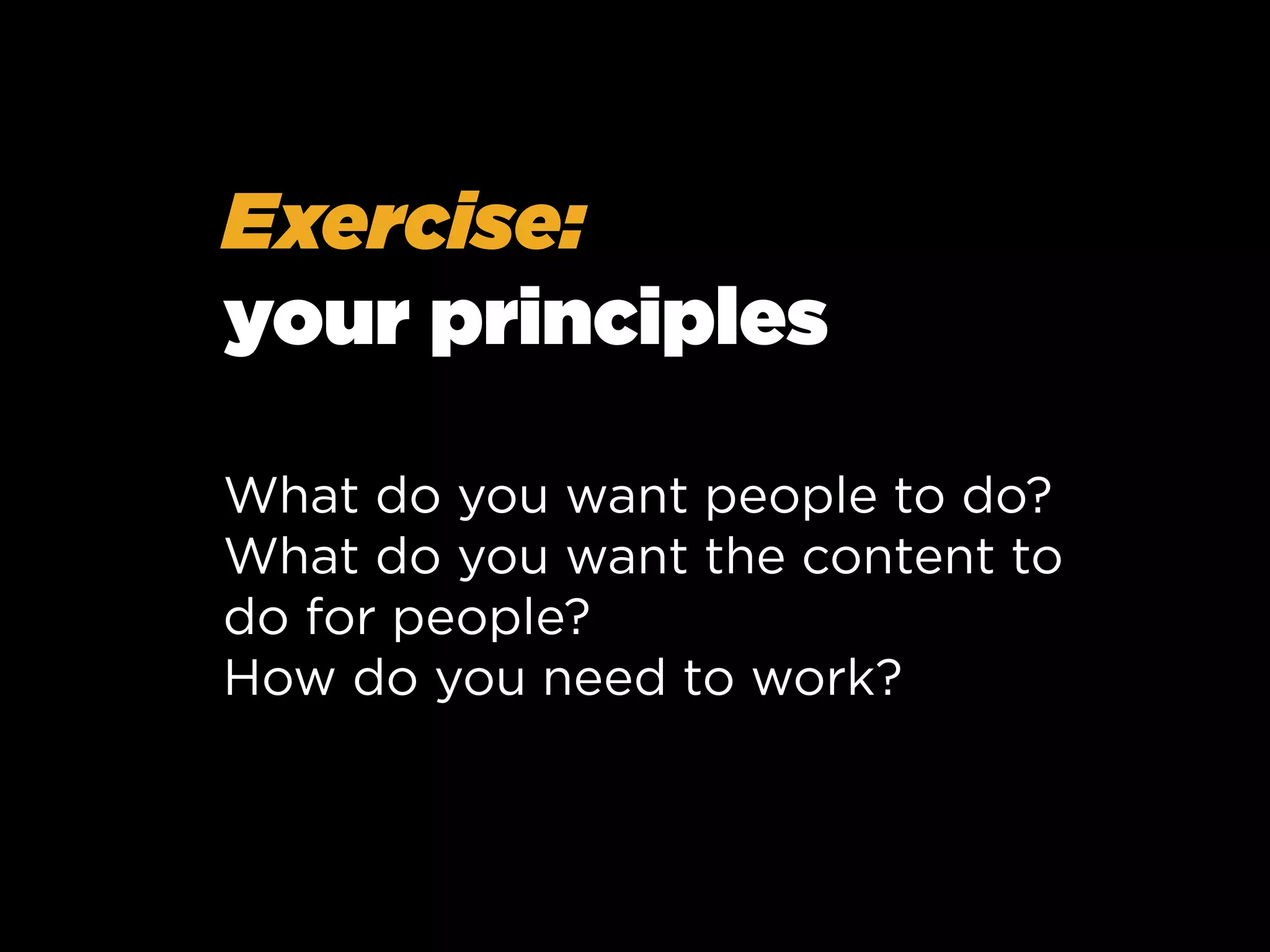 Exercise:
your principles
What do you want people to do?
What do you want the content to
do for people?
How do you need to work?

 