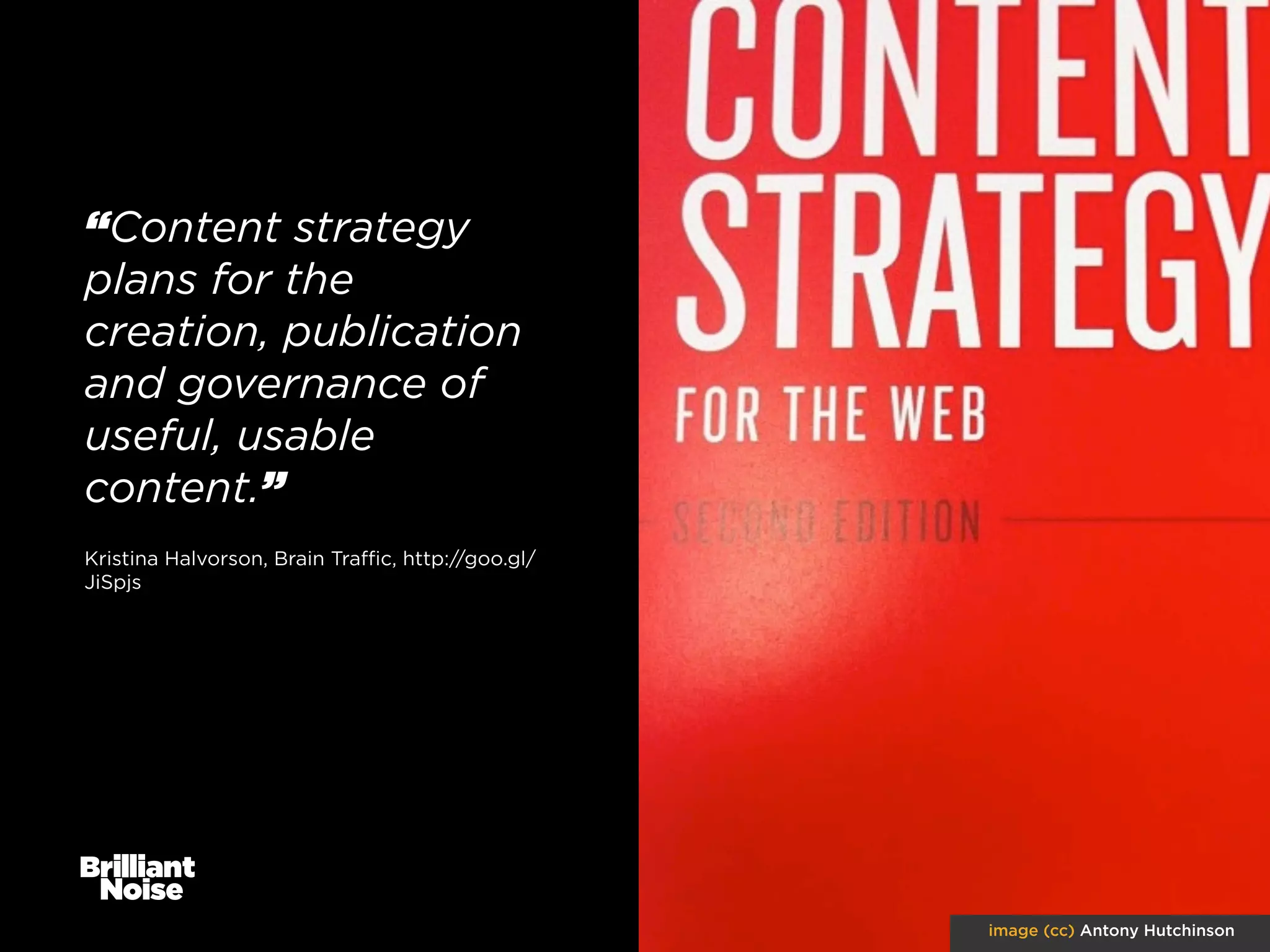 “Content strategy
plans for the
creation, publication
and governance of
useful, usable
content.”
Kristina Halvorson, Brain Traﬃc, http://goo.gl/
JiSpjs

image (cc) Antony Hutchinson

 
