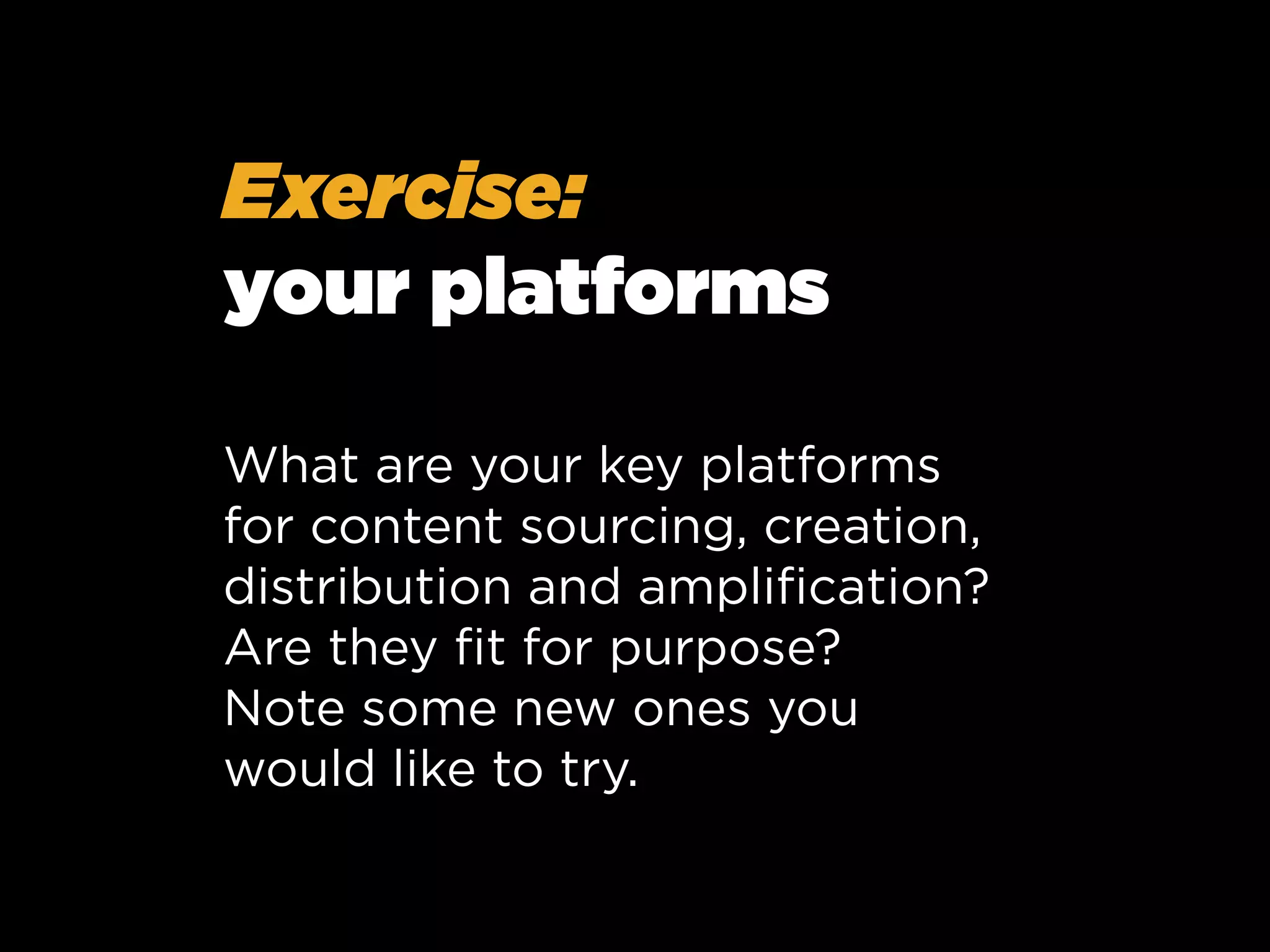 Exercise:
your platforms
What are your key platforms
for content sourcing, creation,
distribution and ampliﬁcation?
Are they ﬁt for purpose?
Note some new ones you
would like to try.

 