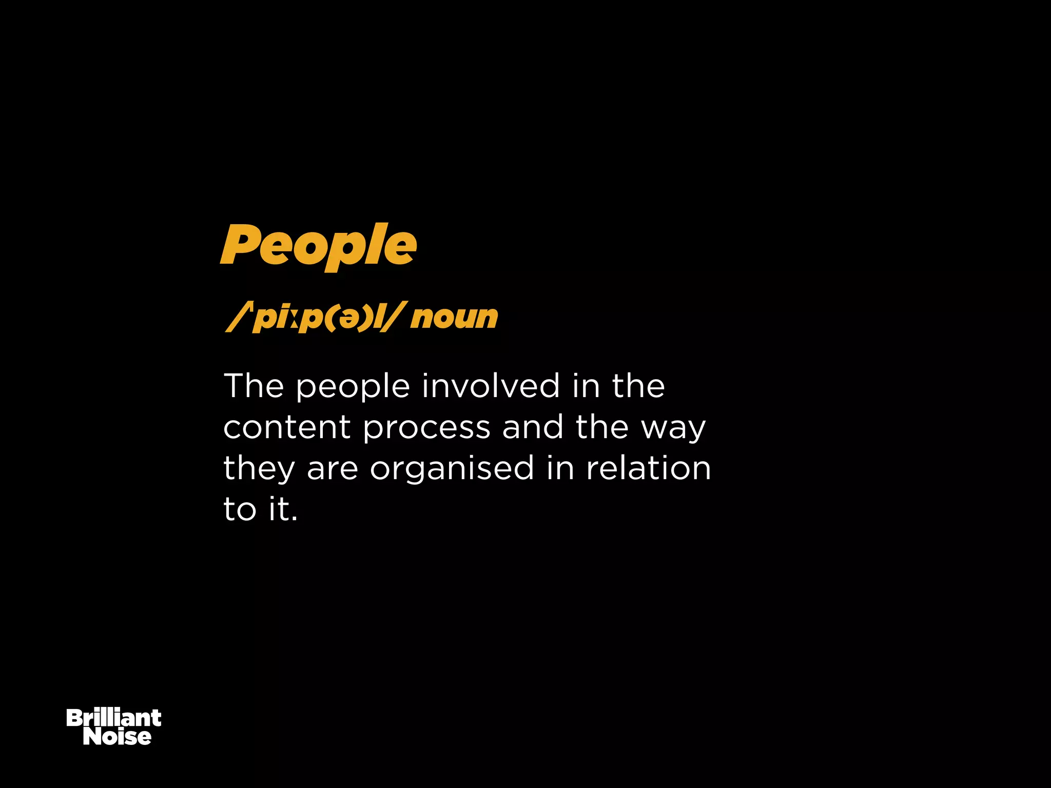 People
/ˈpiːp(ə)l/ noun
The people involved in the
content process and the way
they are organised in relation
to it.

 