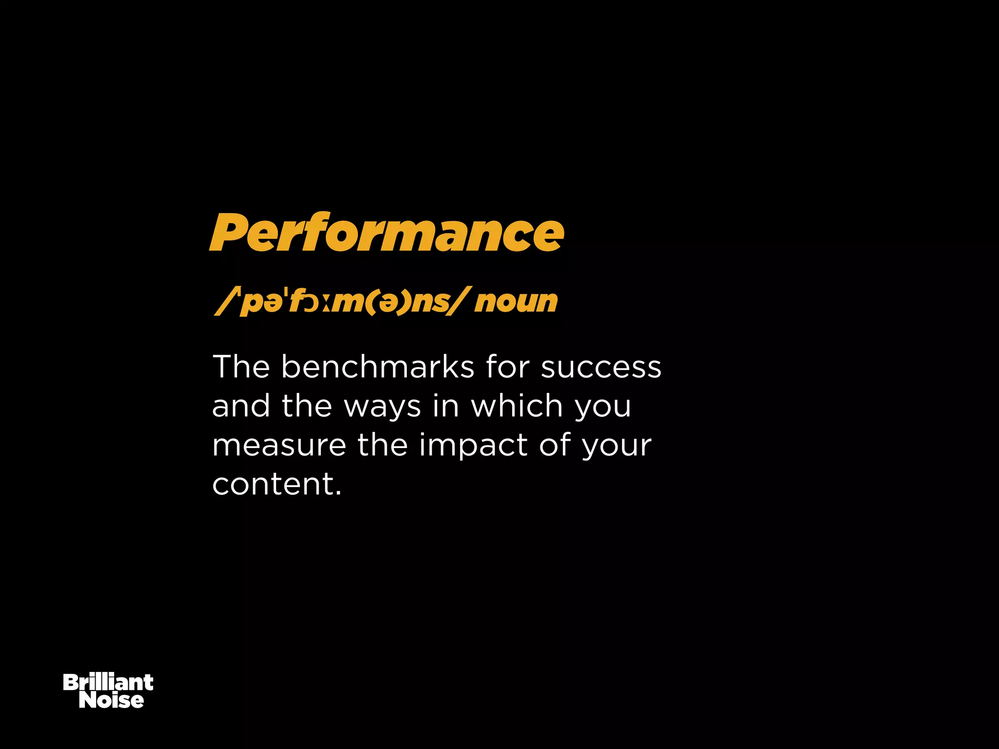 Performance
/ˈpəˈfɔːm(ə)ns/ noun
The benchmarks for success
and the ways in which you
measure the impact of your
content.

 