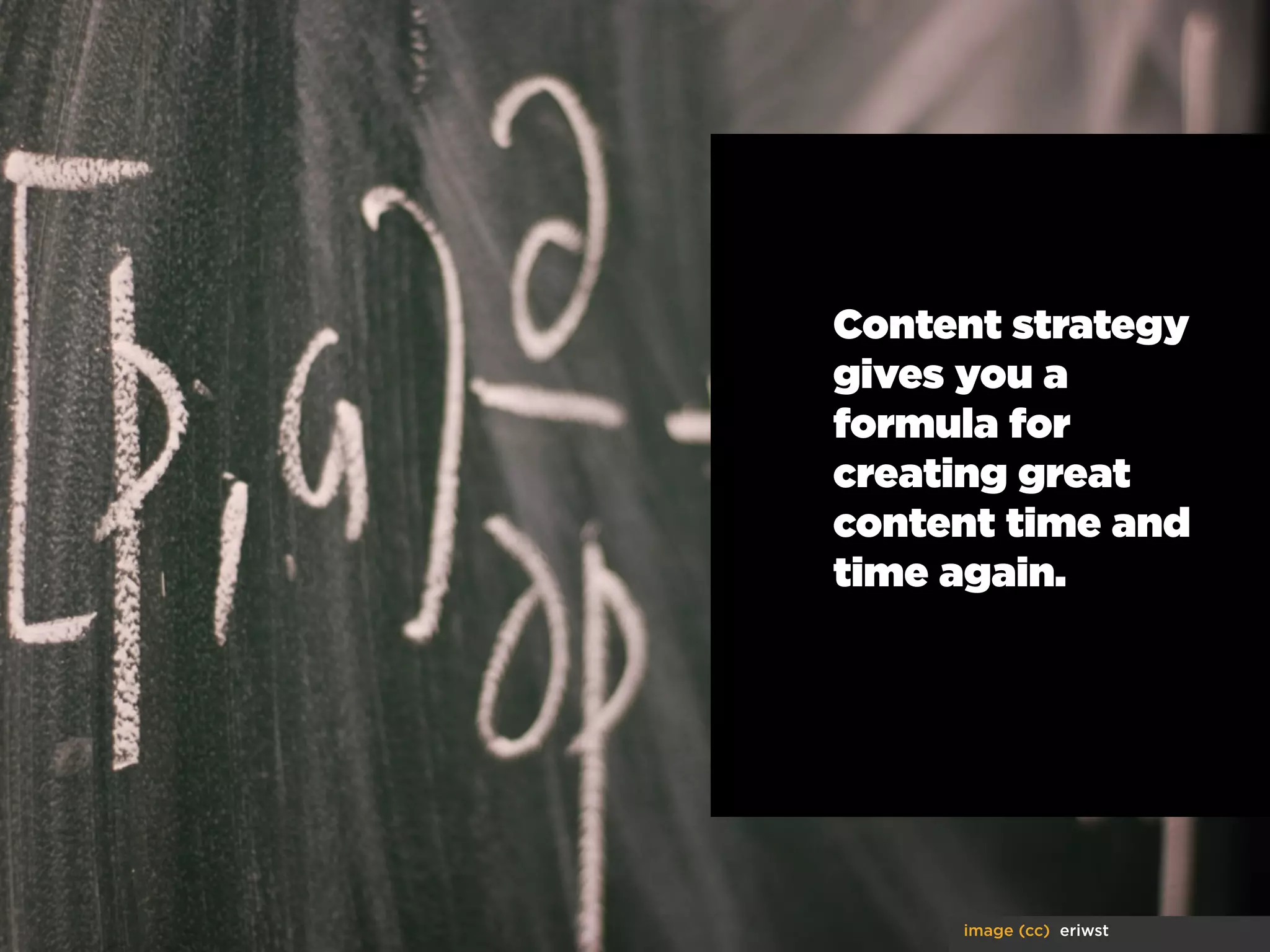 Content strategy
gives you a
formula for
creating great
content time and
time again.

image (cc) eriwst

 