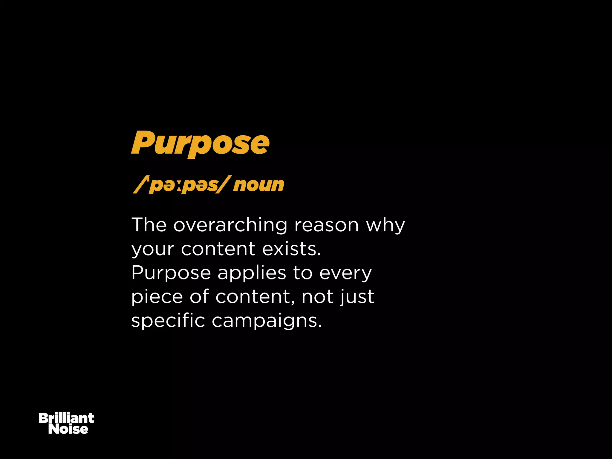 Purpose
/ˈpəːpəs/ noun
The overarching reason why
your content exists.
Purpose applies to every
piece of content, not just
speciﬁc campaigns.

 