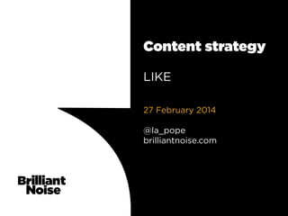 Content strategy
LIKE
27 February 2014
@la_pope
brilliantnoise.com

 