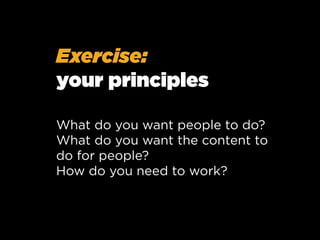 Exercise:
your principles
What do you want people to do?
What do you want the content to
do for people?
How do you need to work?

 