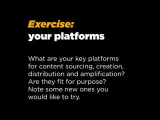 Exercise:
your platforms
What are your key platforms
for content sourcing, creation,
distribution and ampliﬁcation?
Are they ﬁt for purpose?
Note some new ones you
would like to try.

 