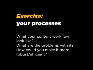 Exercise:
your processes
What your content workﬂow
look like?
What are the problems with it?
How could you make it more
robust/eﬃcient?

 
