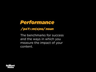 Performance
/ˈpəˈfɔːm(ə)ns/ noun
The benchmarks for success
and the ways in which you
measure the impact of your
content.

 
