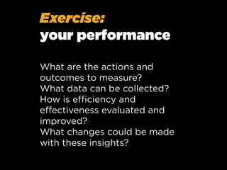 Exercise:
your performance
What are the actions and
outcomes to measure?
What data can be collected?
How is eﬃciency and
eﬀectiveness evaluated and
improved?
What changes could be made
with these insights?

 