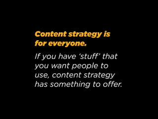 Content strategy is
for everyone.
If you have ‘stuﬀ’ that
you want people to
use, content strategy
has something to oﬀer.

 