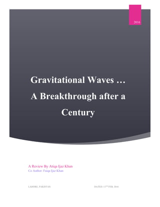 Gravitational Waves …
A Breakthrough after a
Century
2016
A Review By Atiqa Ijaz Khan
Co Author: Faiqa Ijaz Khan
LAHORE, PAKISTAN DATED: 15TH
FEB, 2016
 
