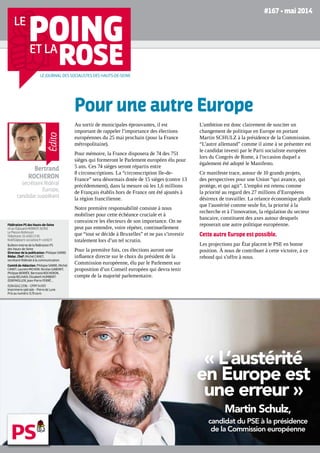 « L’austérité
en Europe est
une erreur »
Martin Schulz,
candidat du PSE à la présidence
de la Commission européenne
AVEC MARTIN SCHULZCandidat du Parti socialiste européen à la présidence de la Commission européenne
#167 • mai 2014
LE JOURNAL DES SOCIALISTES DES HAUTS-DE-SEINE
Pour une autre Europe
Édito
Bertrand
ROCHERON
secrétaire fédéral
Europe,
candidat suppléant
Fédération PS des Hauts-de-Seine
45 av. Édouard Herriot, 92350
Le Plessis-Robinson
Téléphone : 01 40 83 13 30
fede92@parti-socialiste.fr • ps92.fr
Bulletin interne de la fédération PS
des Hauts-de-Seine
Directeur de la publication : Philippe Sarre
Rédac. Chef : Michel CANET,
secrétaire fédérale à la communication.
Comité de rédaction : Philippe SARRE, Michel
CANET, Laurent MICHON, Nicolas GABORIT,
Philippe BERRÉE, Bertrand ROCHERON,
Lynda BELHADI, Elisabeth HUMBERT-
DORFMÜLLER, Jean-Pierre FERRÉ…
ISSN 0242 2336 – CPPP 54 933
Imprimerie spéciale – Pierre de Lune
Prix au numéro : 0,76 euro
Au sortir de municipales éprouvantes, il est
important de rappeler l’importance des élections
européennes du 25 mai prochain (pour la France
métropolitaine).
Pour mémoire, la France disposera de 74 des 751
sièges qui formeront le Parlement européen élu pour
5 ans. Ces 74 sièges seront répartis entre
8 circonscriptions. La “circonscription Ile-de-
France” sera désormais dotée de 15 sièges (contre 13
précédemment), dans la mesure où les 1,6 millions
de Français établis hors de France ont été ajoutés à
la région francilienne.
Notre première responsabilité consiste à nous
mobiliser pour cette échéance cruciale et à
convaincre les électeurs de son importance. On ne
peut pas entendre, voire répéter, continuellement
que “tout se décide à Bruxelles” et ne pas s’investir
totalement lors d’un tel scrutin.
Pour la première fois, ces élections auront une
influence directe sur le choix du président de la
Commission européenne, élu par le Parlement sur
proposition d’un Conseil européen qui devra tenir
compte de la majorité parlementaire.
L’ambition est donc clairement de susciter un
changement de politique en Europe en portant
Martin Schulz à la présidence de la Commission.
“L’autre allemand” comme il aime à se présenter est
le candidat investi par le Parti socialiste européen
lors du Congrès de Rome, à l’occasion duquel a
également été adopté le Manifesto.
Ce manifeste trace, autour de 10 grands projets,
des perspectives pour une Union “qui avance, qui
protège, et qui agit”. L’emploi est retenu comme
la priorité au regard des 27 millions d’Européens
désireux de travailler. La relance économique plutôt
que l’austérité comme seule fin, la priorité à la
recherche et à l’innovation, la régulation du secteur
bancaire, constituent des axes autour desquels
reposerait une autre politique européenne.
Cette autre Europe est possible.
Les projections par État placent le PSE en bonne
position. À nous de contribuer à cette victoire, à ce
rebond qui s’offre à nous.
 