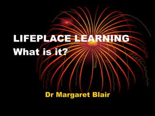 LIFEPLACE LEARNING What is it? Dr Margaret Blair 