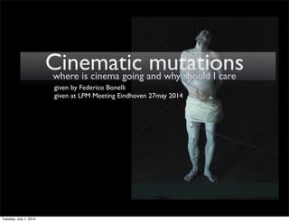 Cinematic mutationswhere is cinema going and why should I care
given by Federico Bonelli
given at LPM Meeting Eindhoven 27may 2014
Tuesday, July 1, 2014
 