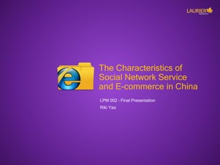 The Characteristics of
Social Network Service
and E-commerce in China
LPM 002 – Final Presentation
Riki Yao
 