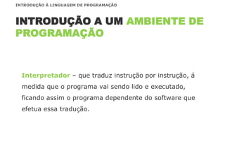 Interpretador – que traduz instrução por instrução, á
medida que o programa vai sendo lido e executado,
ficando assim o programa dependente do software que
efetua essa tradução.
INTRODUÇÃO A UM AMBIENTE DE
PROGRAMAÇÃO
INTRODUÇÃO À LINGUAGEM DE PROGRAMAÇÃO
 