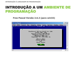 INTRODUÇÃO A UM AMBIENTE DE
PROGRAMAÇÃO
INTRODUÇÃO À LINGUAGEM DE PROGRAMAÇÃO
Free Pascal Versão 2.6.2 (para win32)
 