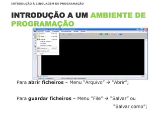 Para abrir ficheiros – Menu “Arquivo”  “Abrir”;
Para guardar ficheiros – Menu “File”  “Salvar” ou
“Salvar como”;
INTRODUÇÃO A UM AMBIENTE DE
PROGRAMAÇÃO
INTRODUÇÃO À LINGUAGEM DE PROGRAMAÇÃO
 