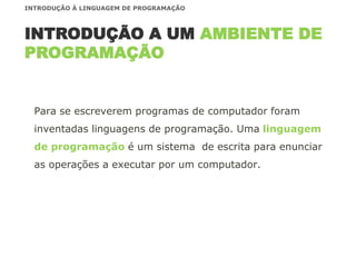 Para se escreverem programas de computador foram
inventadas linguagens de programação. Uma linguagem
de programação é um sistema de escrita para enunciar
as operações a executar por um computador.
INTRODUÇÃO A UM AMBIENTE DE
PROGRAMAÇÃO
INTRODUÇÃO À LINGUAGEM DE PROGRAMAÇÃO
 