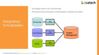 Integration/
Schnittstellen
 Einmaliger Import (z.B. via Excel) oder
 Permanente Synchronisation mit Drittsystem via Daten-Konnektor
Projekt-
Management
© Locatech IT Solutions GmbH, 2016 – http://www.locatech.com – Kontakt: sales@locatech.com
 
