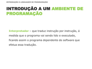 Interpretador – que traduz instrução por instrução, á
medida que o programa vai sendo lido e executado,
ficando assim o programa dependente do software que
efetua essa tradução.
INTRODUÇÃO A UM AMBIENTE DE
PROGRAMAÇÃO
INTRODUÇÃO À LINGUAGEM DE PROGRAMAÇÃO
 