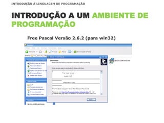 INTRODUÇÃO A UM AMBIENTE DE
PROGRAMAÇÃO
INTRODUÇÃO À LINGUAGEM DE PROGRAMAÇÃO
Free Pascal Versão 2.6.2 (para win32)
 