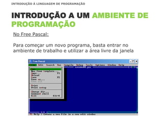 No Free Pascal:
Para começar um novo programa, basta entrar no
ambiente de trabalho e utilizar a área livre da janela
INTRODUÇÃO A UM AMBIENTE DE
PROGRAMAÇÃO
INTRODUÇÃO À LINGUAGEM DE PROGRAMAÇÃO
 