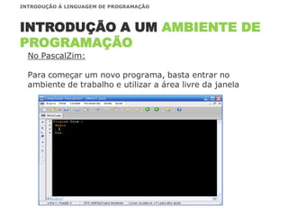 No PascalZim:
Para começar um novo programa, basta entrar no
ambiente de trabalho e utilizar a área livre da janela
INTRODUÇÃO A UM AMBIENTE DE
PROGRAMAÇÃO
INTRODUÇÃO À LINGUAGEM DE PROGRAMAÇÃO
 