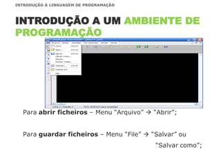 Para abrir ficheiros – Menu “Arquivo”  “Abrir”;
Para guardar ficheiros – Menu “File”  “Salvar” ou
“Salvar como”;
INTRODUÇÃO A UM AMBIENTE DE
PROGRAMAÇÃO
INTRODUÇÃO À LINGUAGEM DE PROGRAMAÇÃO
 