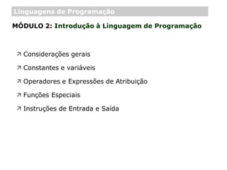 MÓDULO 2: Introdução à Linguagem de Programação
 Considerações gerais
 Constantes e variáveis
 Operadores e Expressões de Atribuição
 Funções Especiais
 Instruções de Entrada e Saída
Linguagens de Programação
 
