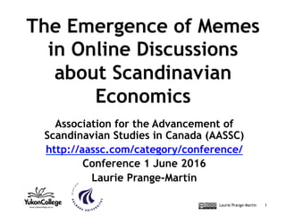 Laurie Prange-Martin 1
The Emergence of Memes
in Online Discussions
about Scandinavian
Economics
Association for the Advancement of
Scandinavian Studies in Canada (AASSC)
http://aassc.com/category/conference/
Conference 1 June 2016
Laurie Prange-Martin
 