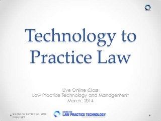Technology to
Practice Law
Live Online Class
Law Practice Technology and Management
March, 2014
Stephanie Kimbro (c) 2014
Copyright
 