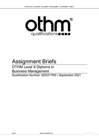 OTHM LEVEL 6 DIPLOMA IN BUSINESS MANAGEMENT | ASSIGNMENT BRIEFS
©2021 WWW.OTHM.ORG.UK 1
Assignment Briefs
OTHM Level 6 Diploma in
Business Management
Qualification Number: 603/2179/9 | September 2021
 