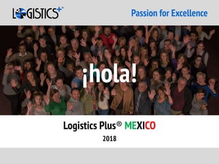 Passion for Excellence
2018
Logistics Plus® MEXICO
¡hola!
 