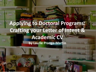 Applying to Doctoral Programs:
Crafting your Letter of Intent &
Academic CV
by Laurie Prange-Martin
cc: chrissy.farnan - https://www.flickr.com/photos/57275427@N05
 