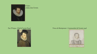Prince de Montpensier : Commandant de l’armée royal.
Duc de Guise :
pas de statue dans l’armée.
Duc D’Anjou : Chef de l’armée Royal.
 