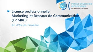 Licence professionnelle
Marketing et Réseaux de Communication
(LP MRC)
IUT d'Aix-en-Provence
 
