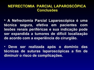 NEFRECTOMIA  PARCIAL LAPAROSCÓPICA  Conclusões A Nefrectomia Parcial Laparoscópica é uma técnica segura, efetiva em pacientes com lesões renais periféricas e sua indicação pode ser expandida a tumores de difícil localização de acordo com a experiência do cirurgião. Deve ser realizada após o domínio das técnicas de suturas laparoscópicas a fim de diminuir o risco de complicações. 