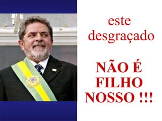 este
desgraçado
NÃO É
FILHO
NOSSO !!!
 