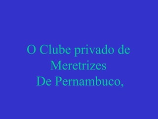 O Clube privado de
Meretrizes
De Pernambuco,
 