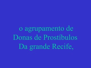 o agrupamento de
Donas de Prostíbulos
Da grande Recife,
 