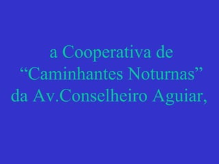 a Cooperativa de
“Caminhantes Noturnas”
da Av.Conselheiro Aguiar,
 