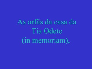 As orfãs da casa da
Tia Odete
(in memoriam),
 