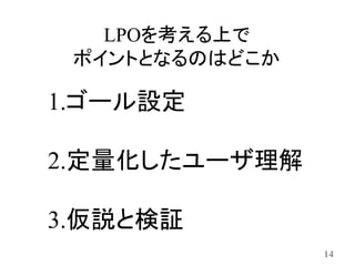 LPOを考える上で
 ポイントとなるのはどこか

1.ゴール設定

2.定量化したユーザ理解

3.仮説と検証
                14
 