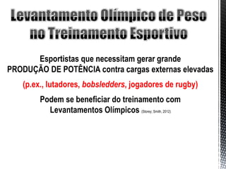 Esportistas que necessitam gerar grande
PRODUÇÃO DE POTÊNCIA contra cargas externas elevadas
   (p.ex., lutadores, bobsledders, jogadores de rugby)
        Podem se beneficiar do treinamento com
          Levantamentos Olímpicos (Storey; Smith, 2012)
 