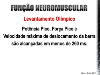 Levantamento Olímpico
         Potência Pico, Força Pico e
Velocidade máxima de deslocamento da barra
    são alcançadas em menos de 260 ms.




                                   (Storey; Smith, 2012)
 
