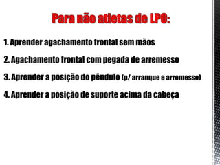 1. Aprender agachamento frontal sem mãos

2. Agachamento frontal com pegada de arremesso

3. Aprender a posição do pêndulo (p/ arranque e arremesso)

4. Aprender a posição de suporte acima da cabeça
 